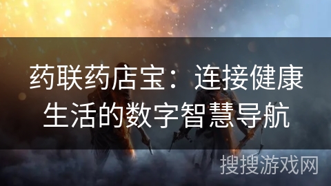 药联药店宝：连接健康生活的数字智慧导航