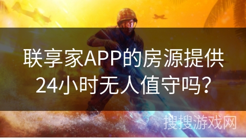 联享家APP的房源提供24小时无人值守吗? 联享家APP的房源提供24小时无人值守吗?