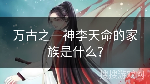 万古之一神李天命的家族是什么? 万古之一神李天命的家族是什么?