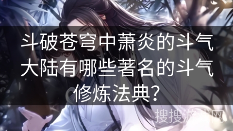 斗破苍穹中萧炎的斗气大陆有哪些著名的斗气修炼法典？