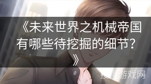 《未来世界之机械帝国有哪些待挖掘的细节？》