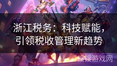 浙江税务：科技赋能，引领税收管理新趋势