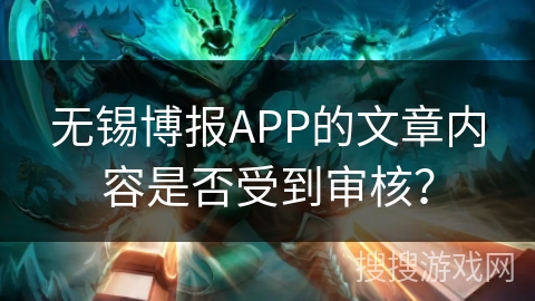 无锡博报APP的文章内容是否受到审核？