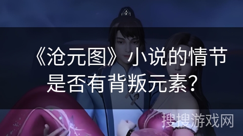 《沧元图》小说的情节是否有背叛元素? 《沧元图》小说的情节是否有背叛元素?