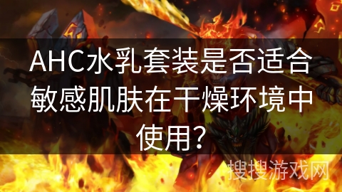 AHC水乳套装是否适合敏感肌肤在干燥环境中使用？
