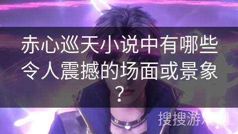 赤心巡天小说中有哪些令人震撼的场面或景象？