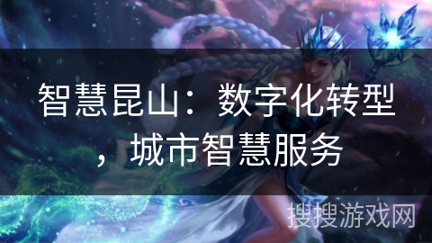 智慧昆山:数字化转型,城市智慧服务 智慧昆山:数字化转型,城市智慧服务