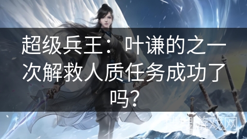 超级兵王：叶谦的之一次解救人质任务成功了吗？