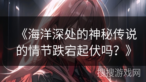 《海洋深处的神秘传说的情节跌宕起伏吗?》 《海洋深处的神秘传说的情节跌宕起伏吗?》