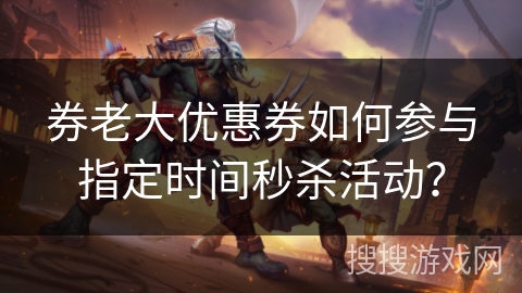 券老大优惠券如何参与指定时间秒杀活动？