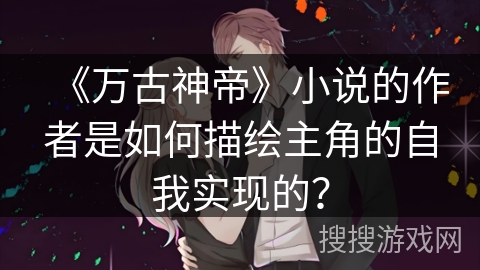 《万古神帝》小说的作者是如何描绘主角的自我实现的？