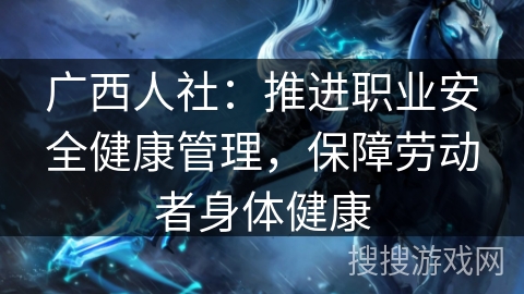 广西人社:推进职业安全健康管理,保障劳动者身体健康 广西人社:推进职业安全健康管理,保障劳动者身体健康
