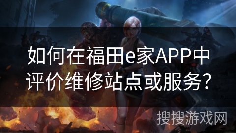 如何在福田e家APP中评价维修站点或服务？
