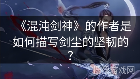 《混沌剑神》的作者是如何描写剑尘的坚韧的？