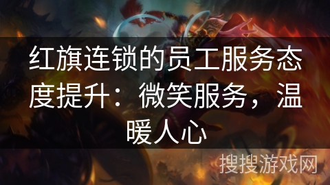 红旗连锁的员工服务态度提升:微笑服务,温暖人心 红旗连锁的员工服务态度提升:微笑服务,温暖人心