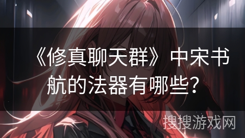 《修真聊天群》中宋书航的法器有哪些？