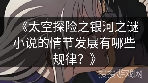 《太空探险之银河之谜小说的情节发展有哪些规律?》 《太空探险之银河之谜小说的情节发展有哪些规律?》