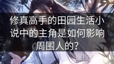 修真高手的田园生活小说中的主角是如何影响周围人的？