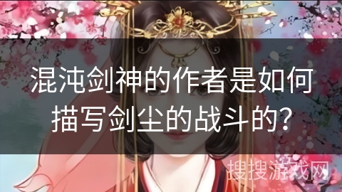 混沌剑神的作者是如何描写剑尘的战斗的？