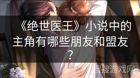 《绝世医王》小说中的主角有哪些朋友和盟友？