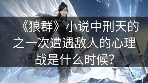 《狼群》小说中刑天的之一次遭遇敌人的心理战是什么时候？