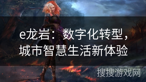 e龙岩：数字化转型，城市智慧生活新体验