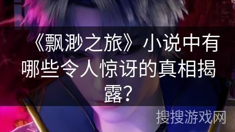 《飘渺之旅》小说中有哪些令人惊讶的真相揭露？