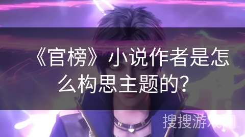 《官榜》小说作者是怎么构思主题的？
