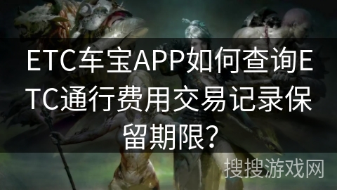 ETC车宝APP如何查询ETC通行费用交易记录保留期限？