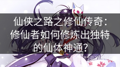 仙侠之路之修仙传奇：修仙者如何修炼出独特的仙体神通？