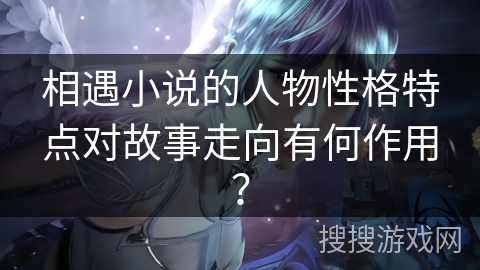 相遇小说的人物性格特点对故事走向有何作用？