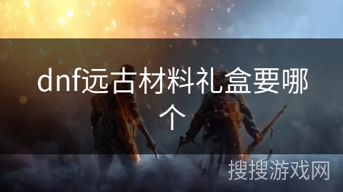 dnf远古材料礼盒要哪个