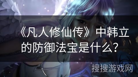 《凡人修仙传》中韩立的防御法宝是什么？