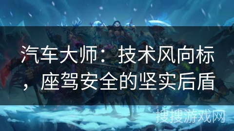 汽车大师：技术风向标，座驾安全的坚实后盾