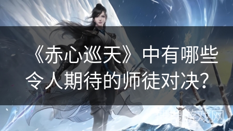 《赤心巡天》中有哪些令人期待的师徒对决？