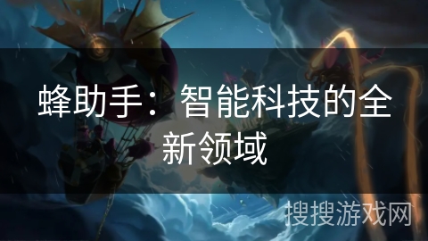 蜂助手:智能科技的全新领域 蜂助手:智能科技的全新领域