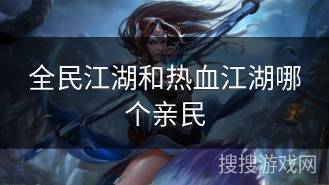 全民江湖和热血江湖哪个亲民