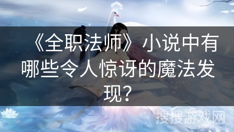 《全职法师》小说中有哪些令人惊讶的魔法发现？