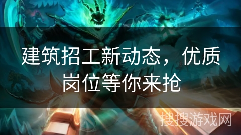 建筑招工新动态，优质岗位等你来抢