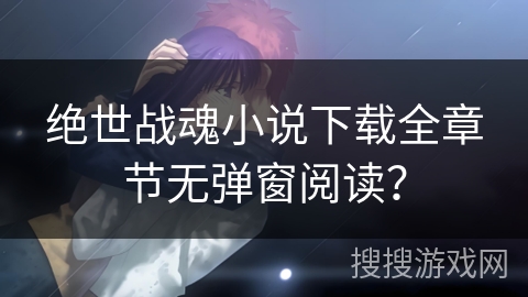 绝世战魂小说下载全章节无弹窗阅读? 绝世战魂小说下载全章节无弹窗阅读?