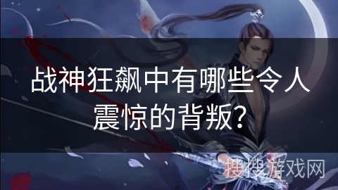 战神狂飙中有哪些令人震惊的背叛? 战神狂飙中有哪些令人震惊的背叛?