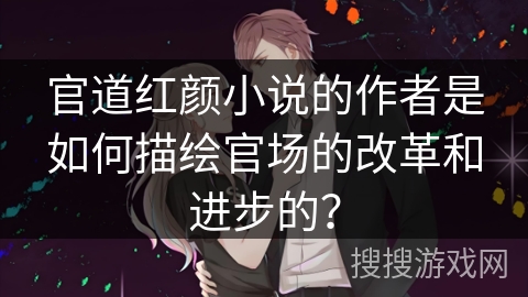 官道红颜小说的作者是如何描绘官场的改革和进步的？