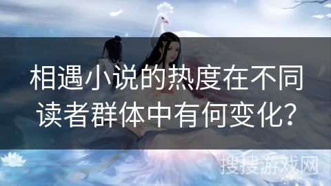 相遇小说的热度在不同读者群体中有何变化? 相遇小说的热度在不同读者群体中有何变化?