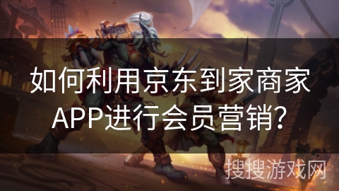 如何利用京东到家商家APP进行会员营销？