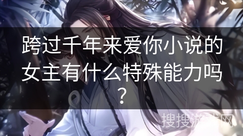 跨过千年来爱你小说的女主有什么特殊能力吗？