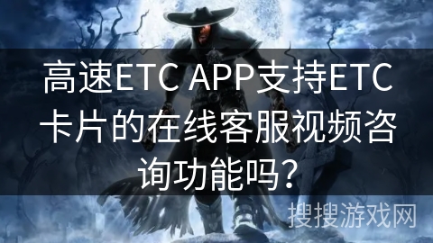 高速ETC APP支持ETC卡片的在线客服视频咨询功能吗？