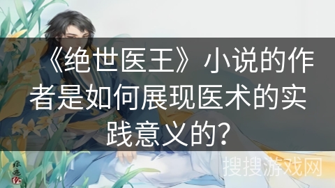 《绝世医王》小说的作者是如何展现医术的实践意义的？
