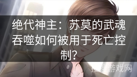 绝代神主：苏莫的武魂吞噬如何被用于死亡控制？