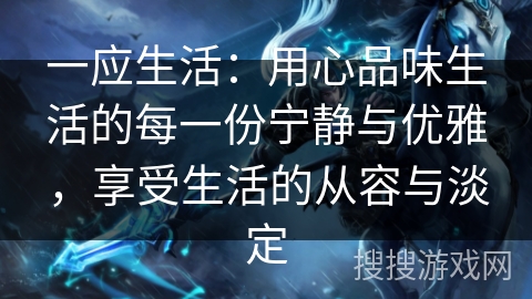 一应生活:用心品味生活的每一份宁静与优雅,享受生活的从容与淡定 一应生活:用心品味生活的每一份宁静与优雅,享受生活的从容与淡定