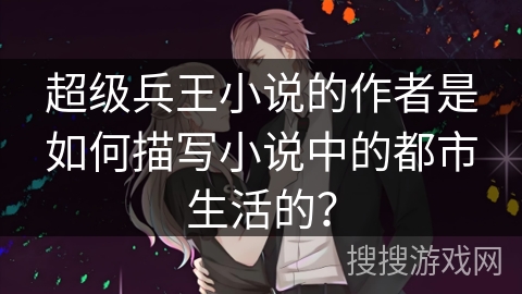超级兵王小说的作者是如何描写小说中的都市生活的? 超级兵王小说的作者是如何描写小说中的都市生活的?